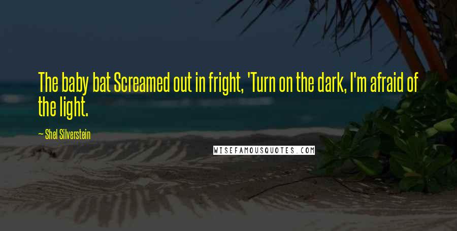 Shel Silverstein Quotes: The baby bat Screamed out in fright, 'Turn on the dark, I'm afraid of the light.