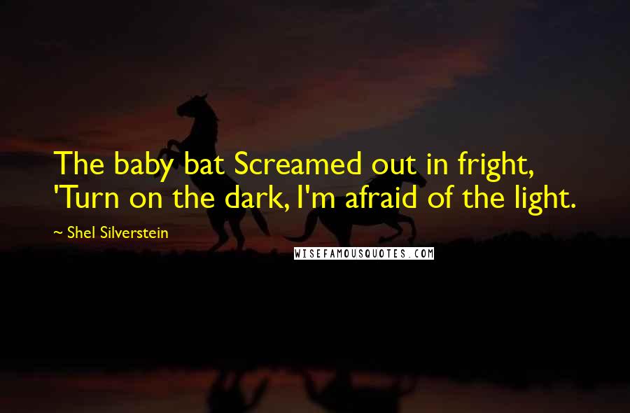 Shel Silverstein Quotes: The baby bat Screamed out in fright, 'Turn on the dark, I'm afraid of the light.