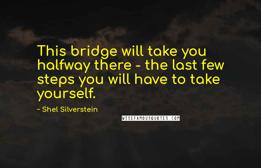 Shel Silverstein Quotes: This bridge will take you halfway there - the last few steps you will have to take yourself.