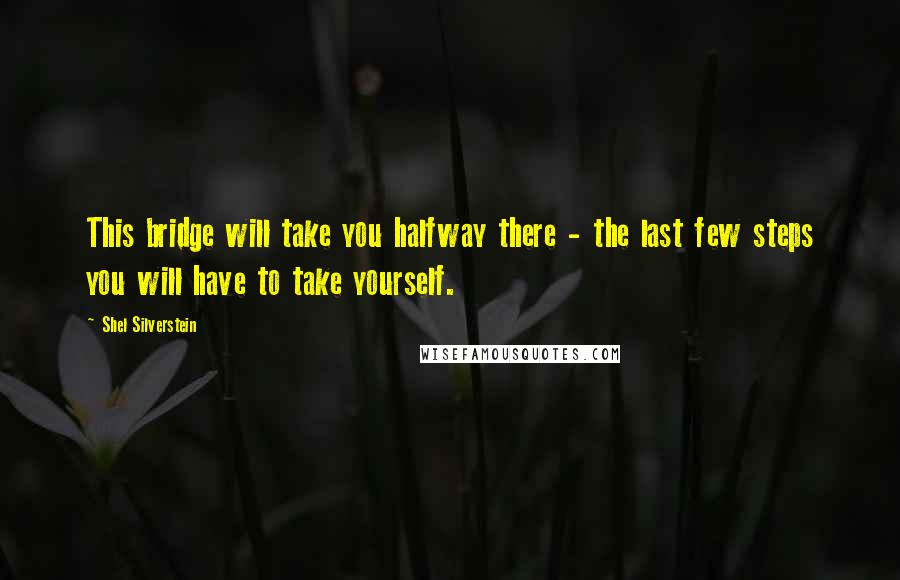 Shel Silverstein Quotes: This bridge will take you halfway there - the last few steps you will have to take yourself.