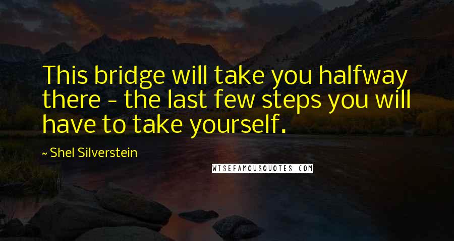 Shel Silverstein Quotes: This bridge will take you halfway there - the last few steps you will have to take yourself.