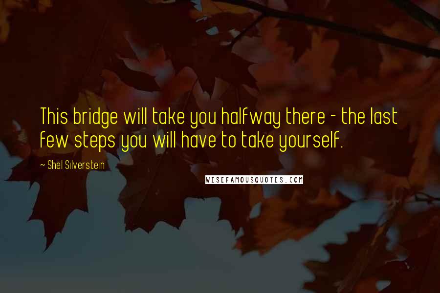 Shel Silverstein Quotes: This bridge will take you halfway there - the last few steps you will have to take yourself.