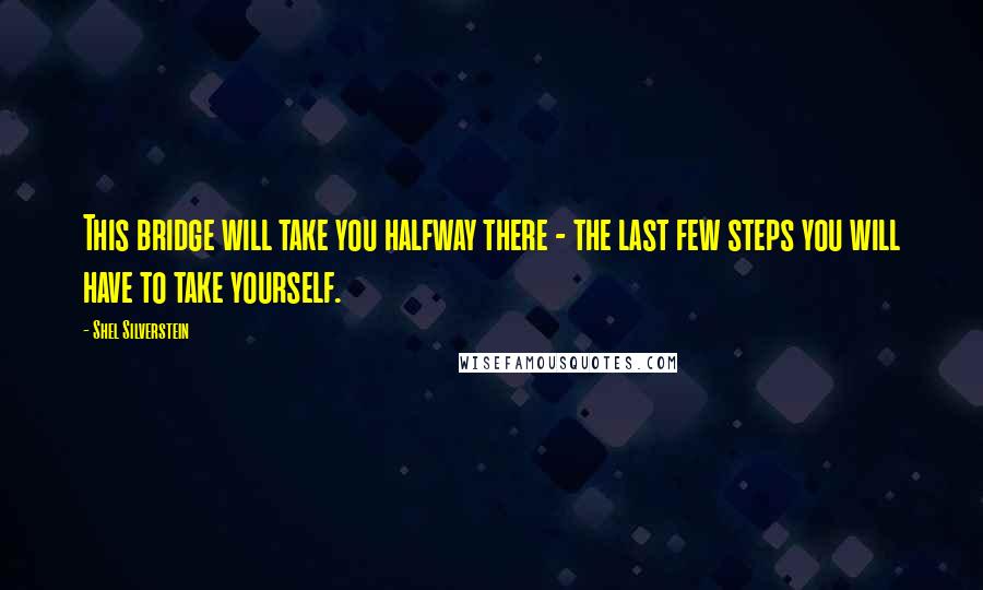 Shel Silverstein Quotes: This bridge will take you halfway there - the last few steps you will have to take yourself.