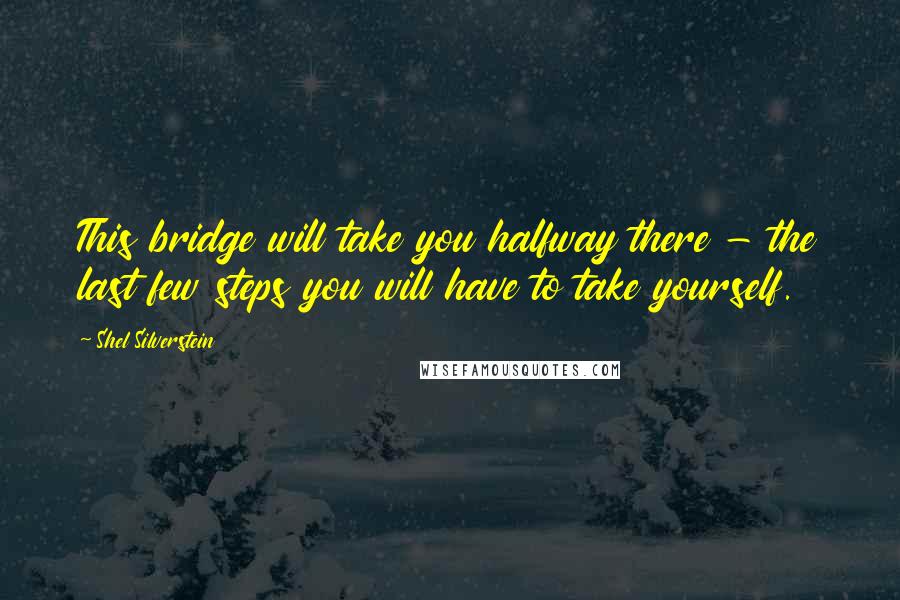 Shel Silverstein Quotes: This bridge will take you halfway there - the last few steps you will have to take yourself.