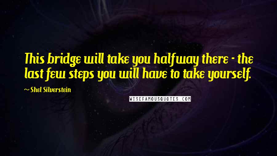 Shel Silverstein Quotes: This bridge will take you halfway there - the last few steps you will have to take yourself.