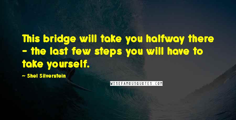 Shel Silverstein Quotes: This bridge will take you halfway there - the last few steps you will have to take yourself.