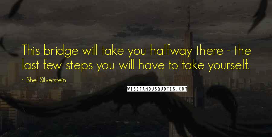 Shel Silverstein Quotes: This bridge will take you halfway there - the last few steps you will have to take yourself.