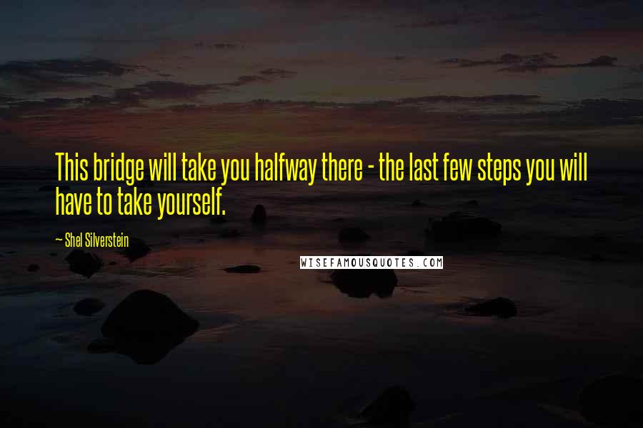 Shel Silverstein Quotes: This bridge will take you halfway there - the last few steps you will have to take yourself.