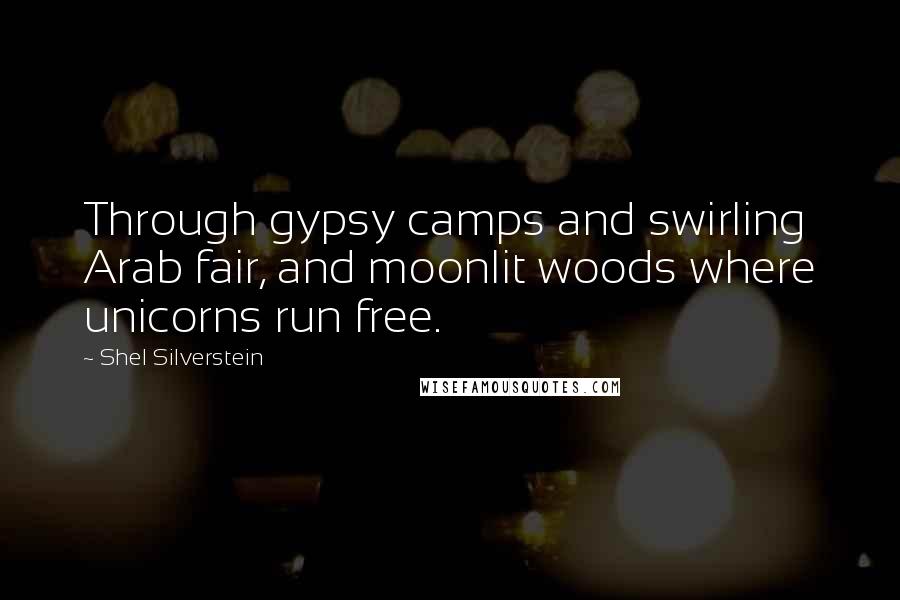 Shel Silverstein Quotes: Through gypsy camps and swirling Arab fair, and moonlit woods where unicorns run free.