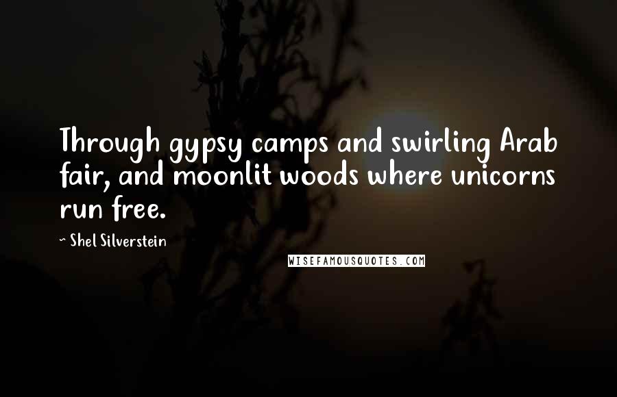 Shel Silverstein Quotes: Through gypsy camps and swirling Arab fair, and moonlit woods where unicorns run free.