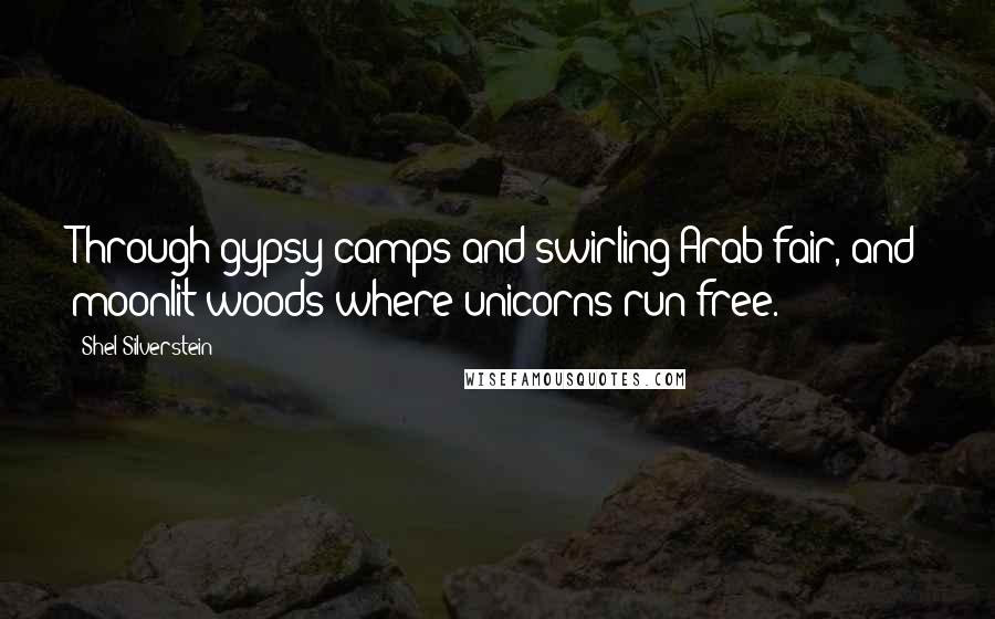 Shel Silverstein Quotes: Through gypsy camps and swirling Arab fair, and moonlit woods where unicorns run free.