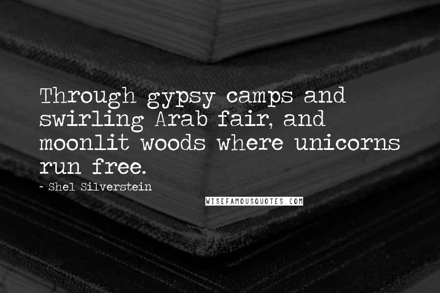 Shel Silverstein Quotes: Through gypsy camps and swirling Arab fair, and moonlit woods where unicorns run free.