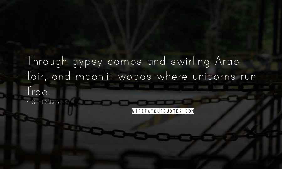 Shel Silverstein Quotes: Through gypsy camps and swirling Arab fair, and moonlit woods where unicorns run free.