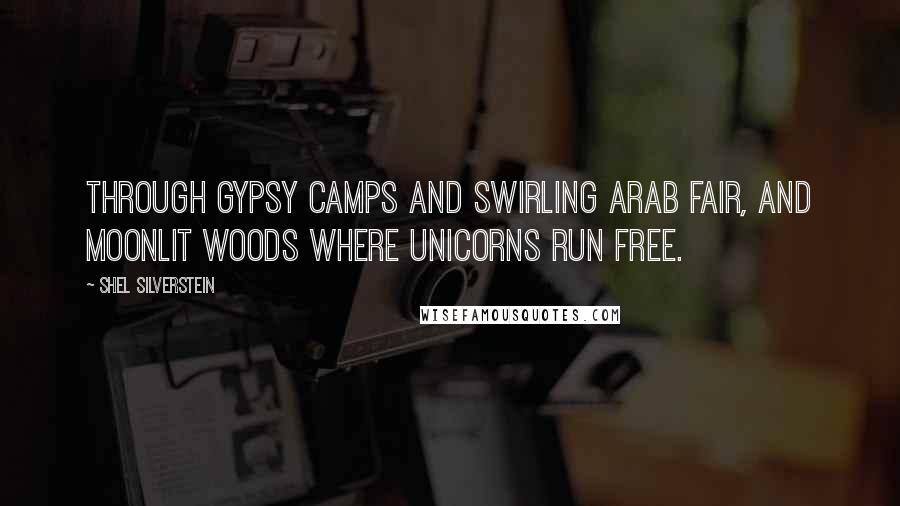 Shel Silverstein Quotes: Through gypsy camps and swirling Arab fair, and moonlit woods where unicorns run free.