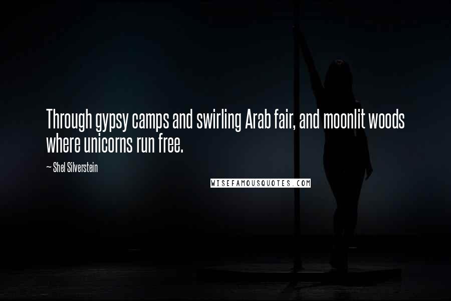Shel Silverstein Quotes: Through gypsy camps and swirling Arab fair, and moonlit woods where unicorns run free.