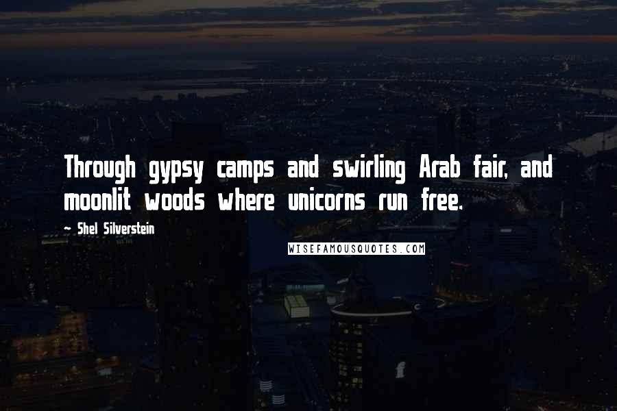 Shel Silverstein Quotes: Through gypsy camps and swirling Arab fair, and moonlit woods where unicorns run free.