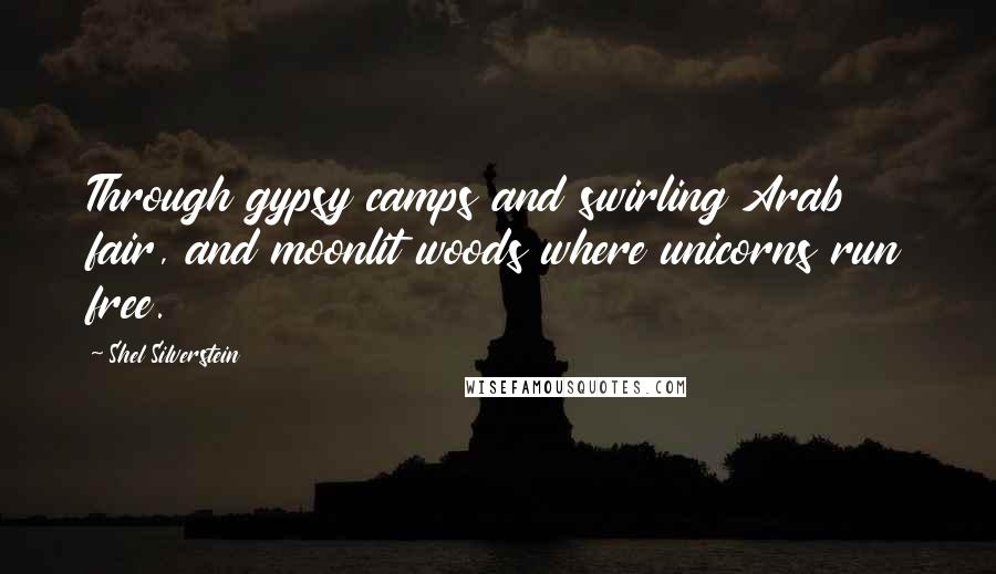 Shel Silverstein Quotes: Through gypsy camps and swirling Arab fair, and moonlit woods where unicorns run free.
