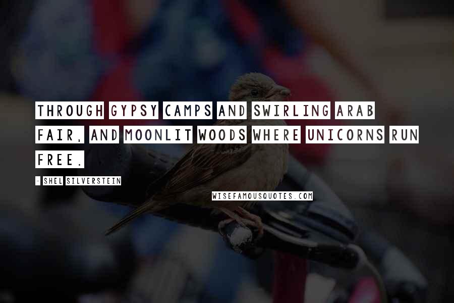 Shel Silverstein Quotes: Through gypsy camps and swirling Arab fair, and moonlit woods where unicorns run free.