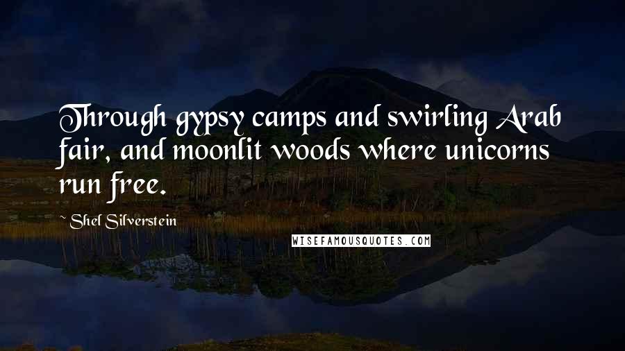 Shel Silverstein Quotes: Through gypsy camps and swirling Arab fair, and moonlit woods where unicorns run free.