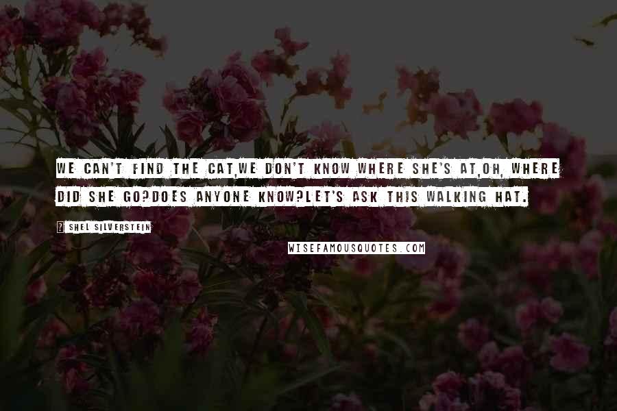 Shel Silverstein Quotes: We can't find the cat,We don't know where she's at,Oh, where did she go?Does anyone know?Let's ask this walking hat.