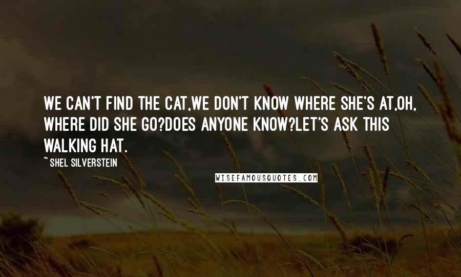 Shel Silverstein Quotes: We can't find the cat,We don't know where she's at,Oh, where did she go?Does anyone know?Let's ask this walking hat.