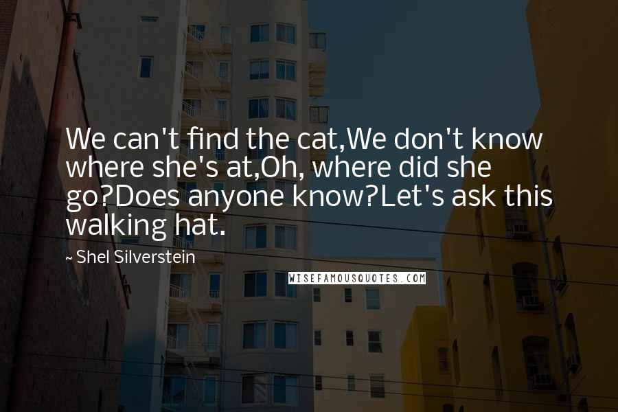 Shel Silverstein Quotes: We can't find the cat,We don't know where she's at,Oh, where did she go?Does anyone know?Let's ask this walking hat.
