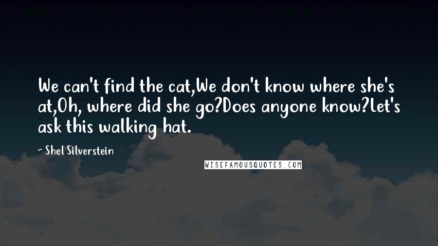 Shel Silverstein Quotes: We can't find the cat,We don't know where she's at,Oh, where did she go?Does anyone know?Let's ask this walking hat.