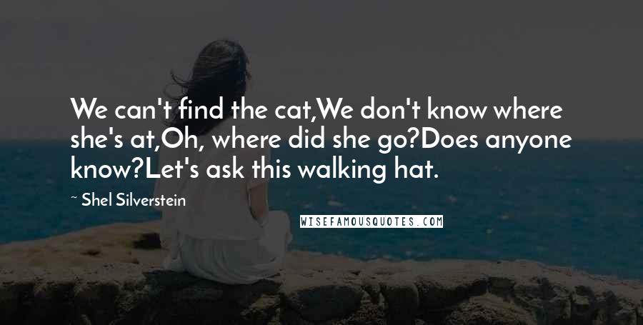 Shel Silverstein Quotes: We can't find the cat,We don't know where she's at,Oh, where did she go?Does anyone know?Let's ask this walking hat.