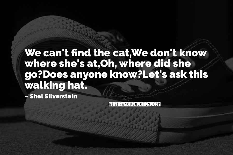 Shel Silverstein Quotes: We can't find the cat,We don't know where she's at,Oh, where did she go?Does anyone know?Let's ask this walking hat.