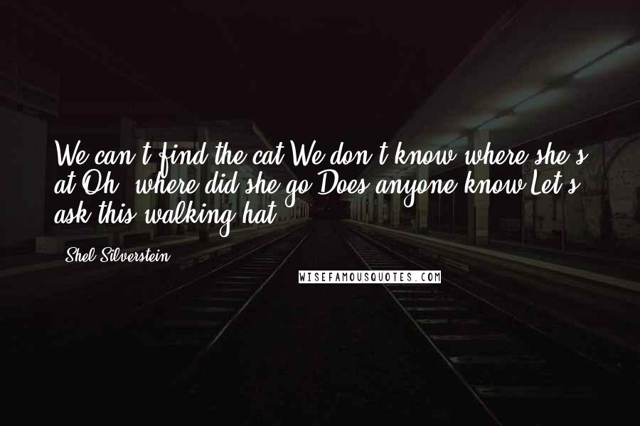 Shel Silverstein Quotes: We can't find the cat,We don't know where she's at,Oh, where did she go?Does anyone know?Let's ask this walking hat.