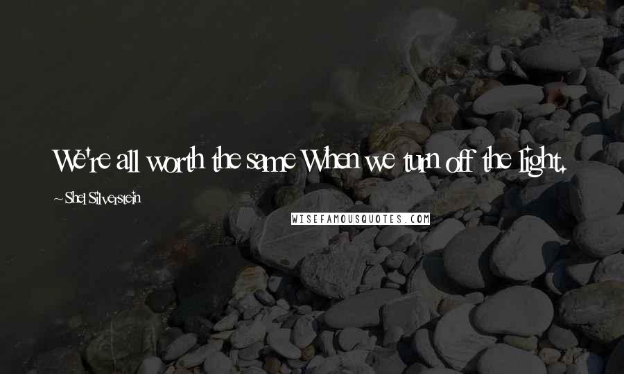 Shel Silverstein Quotes: We're all worth the same When we turn off the light.