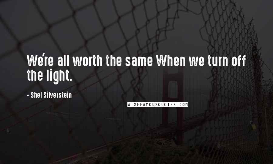 Shel Silverstein Quotes: We're all worth the same When we turn off the light.