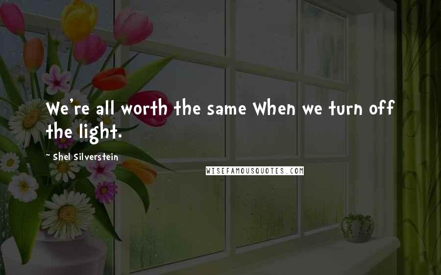 Shel Silverstein Quotes: We're all worth the same When we turn off the light.