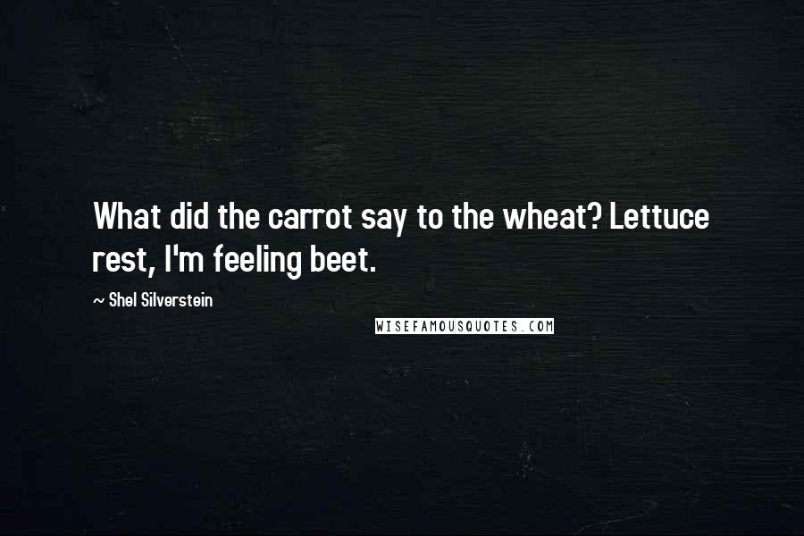 Shel Silverstein Quotes: What did the carrot say to the wheat? Lettuce rest, I'm feeling beet.