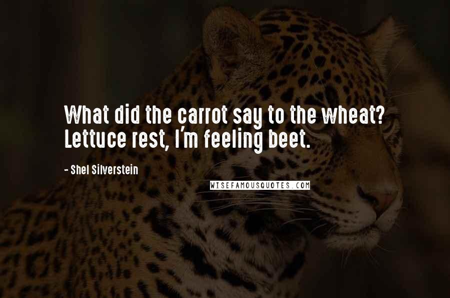 Shel Silverstein Quotes: What did the carrot say to the wheat? Lettuce rest, I'm feeling beet.