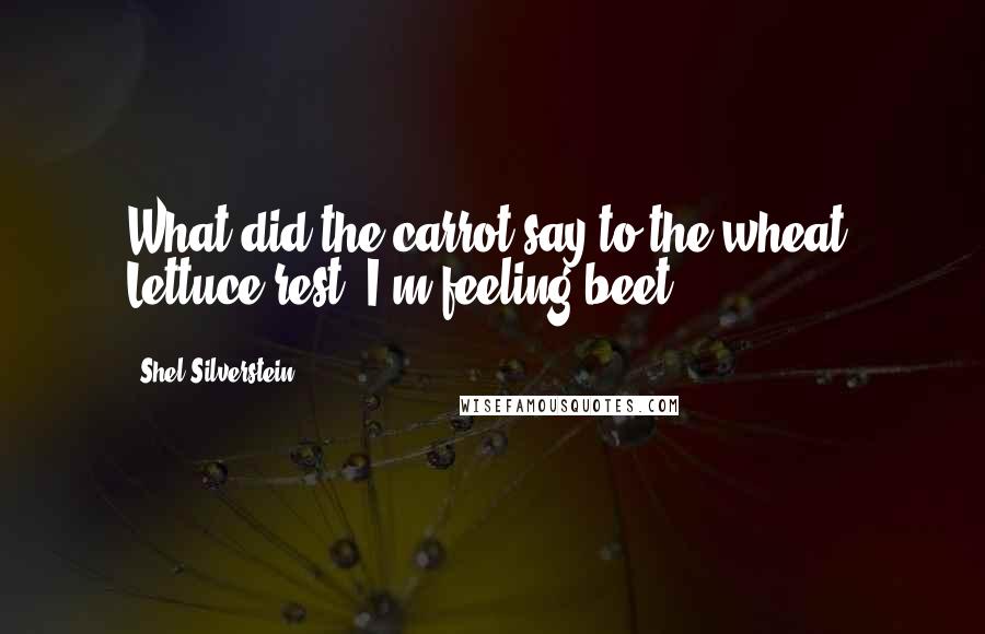 Shel Silverstein Quotes: What did the carrot say to the wheat? Lettuce rest, I'm feeling beet.