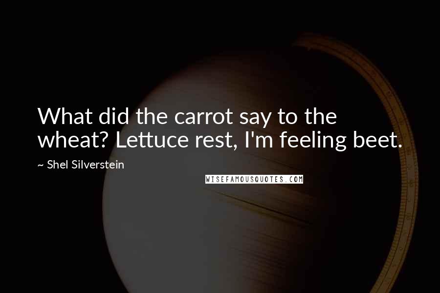 Shel Silverstein Quotes: What did the carrot say to the wheat? Lettuce rest, I'm feeling beet.