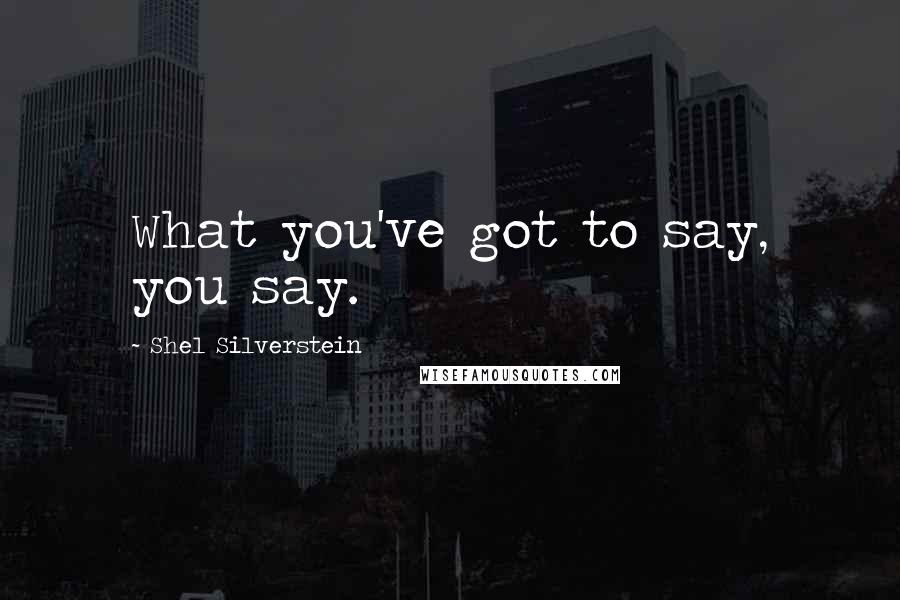 Shel Silverstein Quotes: What you've got to say, you say.