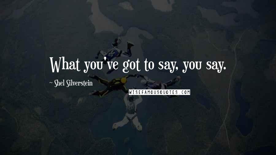 Shel Silverstein Quotes: What you've got to say, you say.