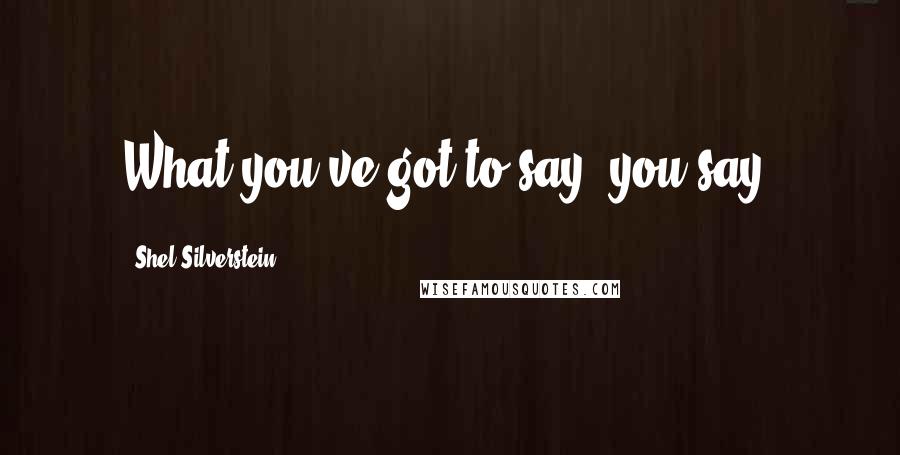Shel Silverstein Quotes: What you've got to say, you say.
