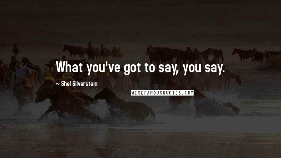 Shel Silverstein Quotes: What you've got to say, you say.