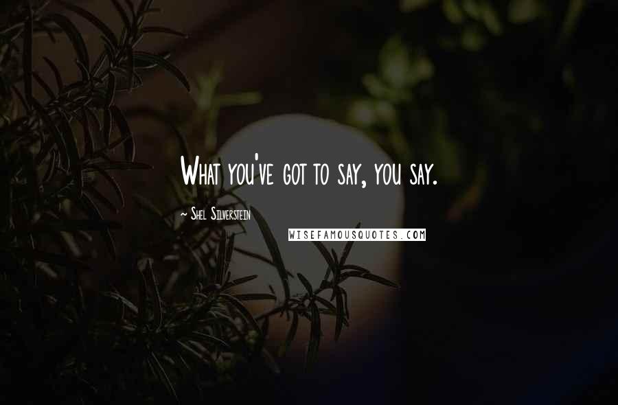Shel Silverstein Quotes: What you've got to say, you say.