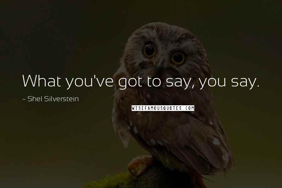 Shel Silverstein Quotes: What you've got to say, you say.