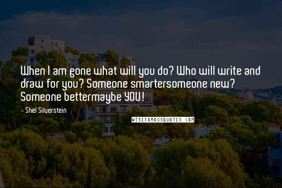 Shel Silverstein Quotes: When I am gone what will you do? Who will write and draw for you? Someone smartersomeone new? Someone bettermaybe YOU!