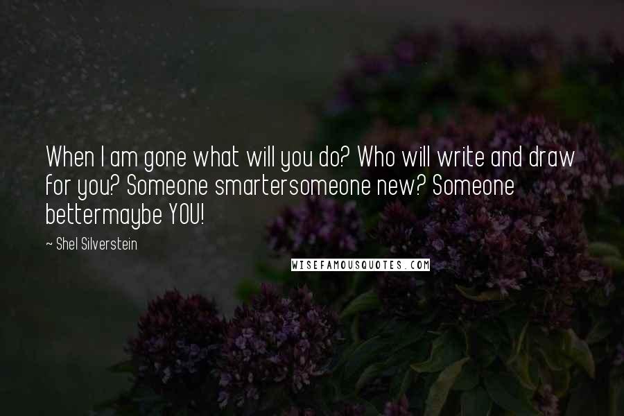 Shel Silverstein Quotes: When I am gone what will you do? Who will write and draw for you? Someone smartersomeone new? Someone bettermaybe YOU!