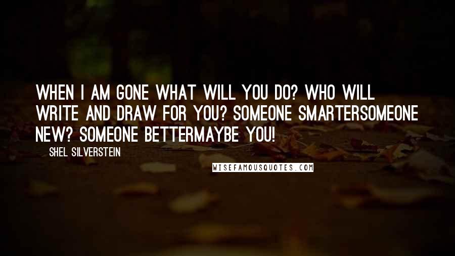 Shel Silverstein Quotes: When I am gone what will you do? Who will write and draw for you? Someone smartersomeone new? Someone bettermaybe YOU!