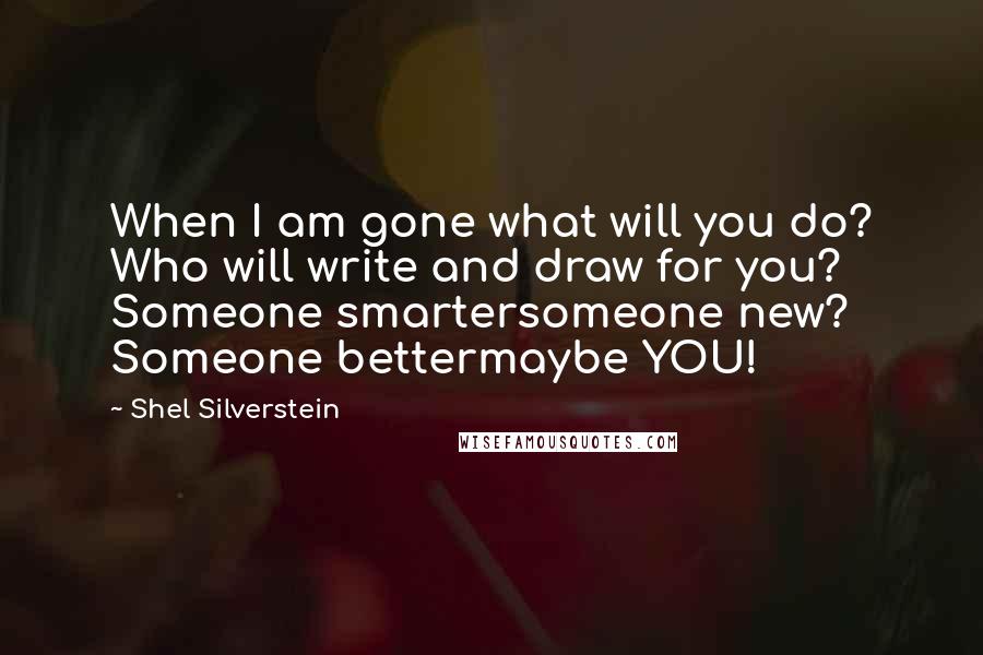 Shel Silverstein Quotes: When I am gone what will you do? Who will write and draw for you? Someone smartersomeone new? Someone bettermaybe YOU!