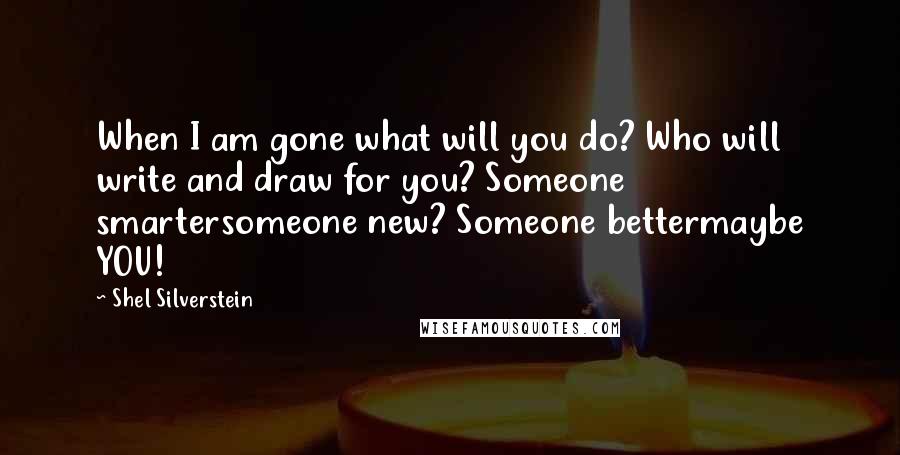 Shel Silverstein Quotes: When I am gone what will you do? Who will write and draw for you? Someone smartersomeone new? Someone bettermaybe YOU!