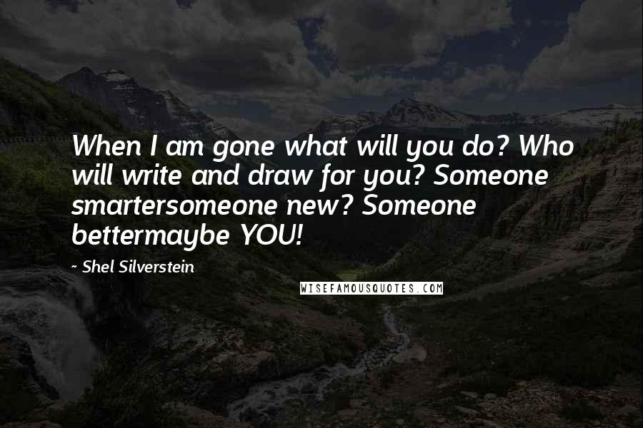 Shel Silverstein Quotes: When I am gone what will you do? Who will write and draw for you? Someone smartersomeone new? Someone bettermaybe YOU!