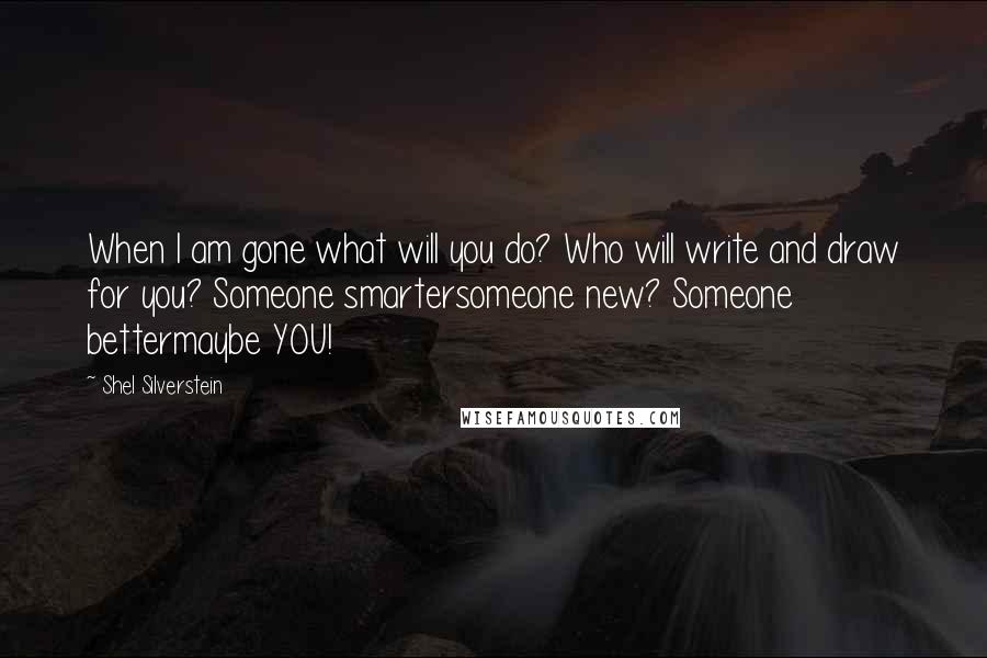 Shel Silverstein Quotes: When I am gone what will you do? Who will write and draw for you? Someone smartersomeone new? Someone bettermaybe YOU!